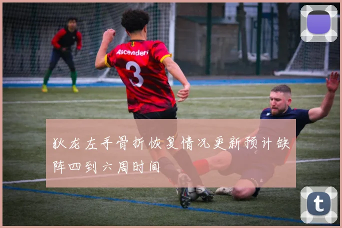 狄龙左手骨折恢复情况更新预计缺阵四到六周时间