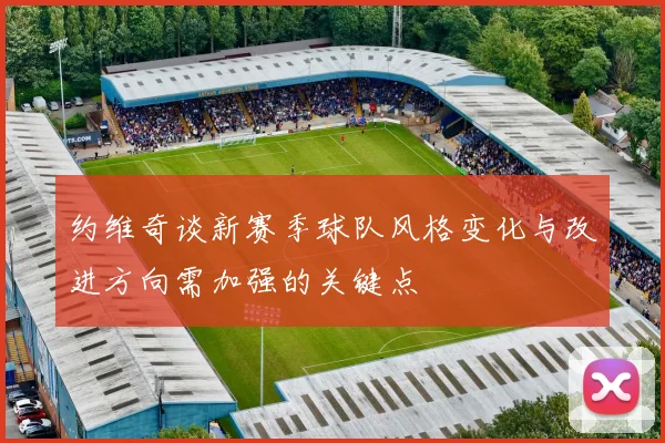 约维奇谈新赛季球队风格变化与改进方向需加强的关键点