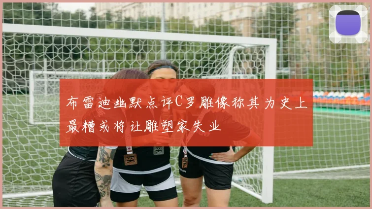 布雷迪幽默点评C罗雕像称其为史上最糟或将让雕塑家失业