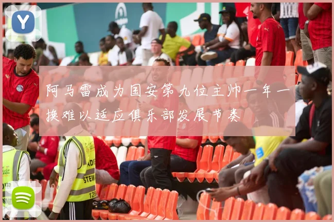 阿马雷成为国安第九位主帅一年一换难以适应俱乐部发展节奏
