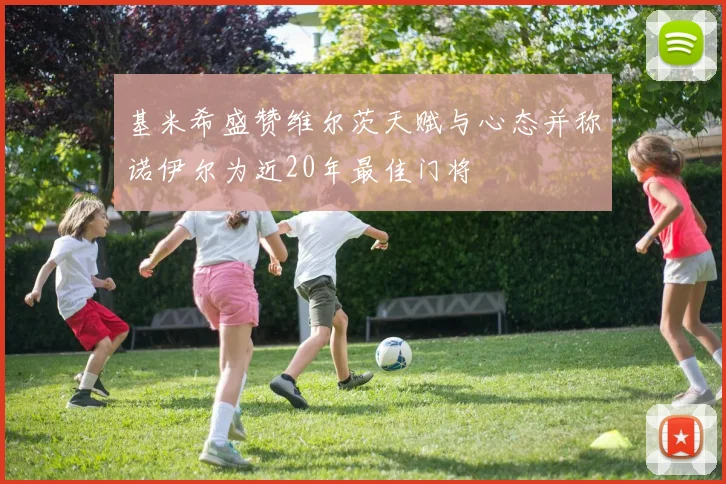基米希盛赞维尔茨天赋与心态并称诺伊尔为近20年最佳门将