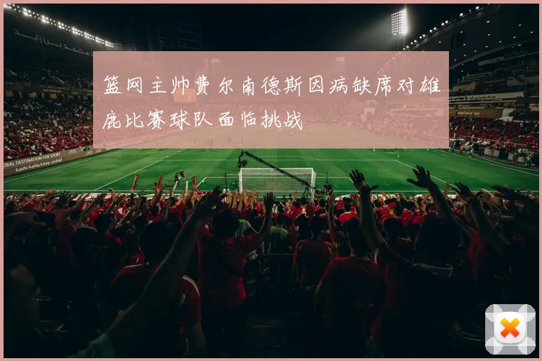 篮网主帅费尔南德斯因病缺席对雄鹿比赛球队面临挑战