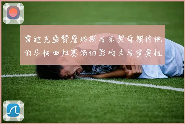 雷迪克盛赞詹姆斯与东契奇期待他们尽快回归赛场的影响力与重要性