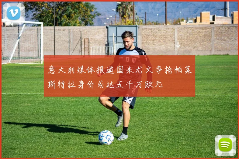 意大利媒体报道国米尤文争抢帕莱斯特拉身价或达五千万欧元