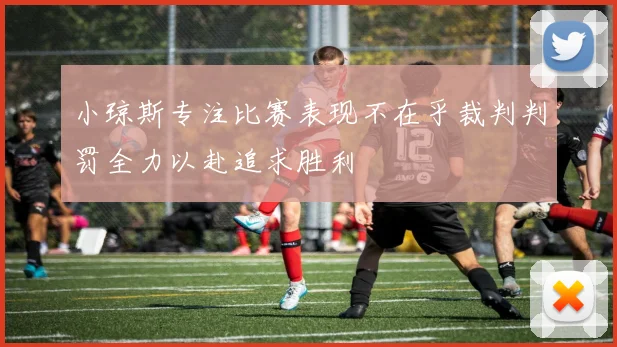小琼斯专注比赛表现不在乎裁判判罚全力以赴追求胜利
