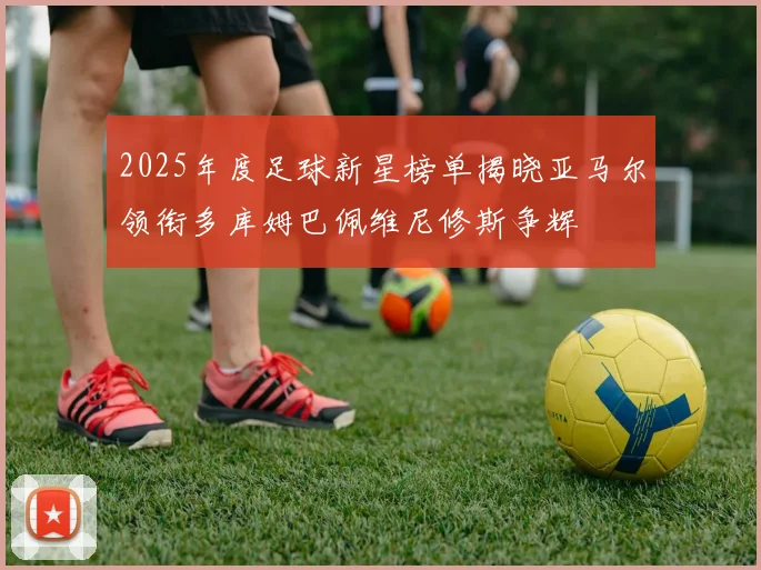 2025年度足球新星榜单揭晓亚马尔领衔多库姆巴佩维尼修斯争辉