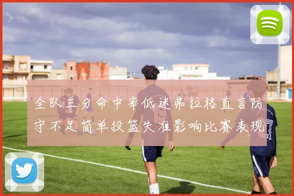 全队三分命中率低迷弗拉格直言防守不足简单投篮失准影响比赛表现