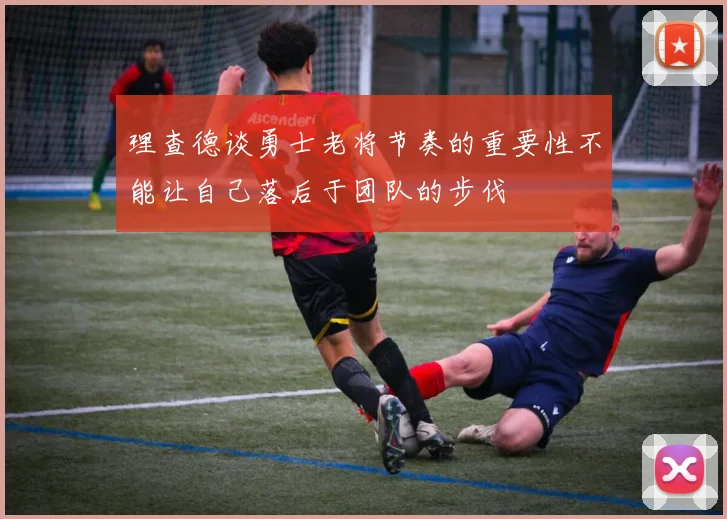 理查德谈勇士老将节奏的重要性不能让自己落后于团队的步伐