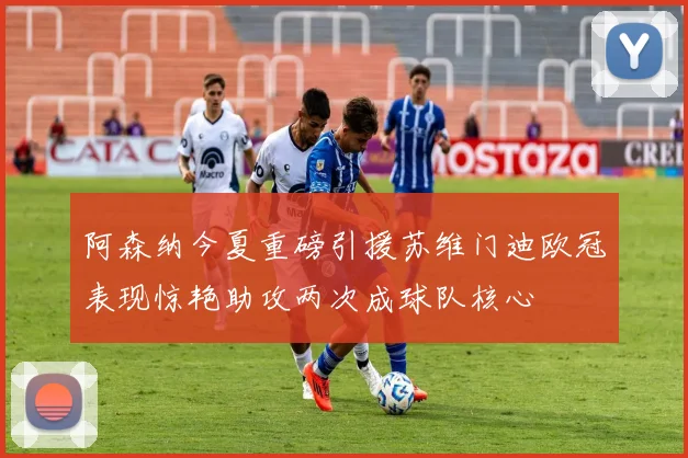 阿森纳今夏重磅引援苏维门迪欧冠表现惊艳助攻两次成球队核心