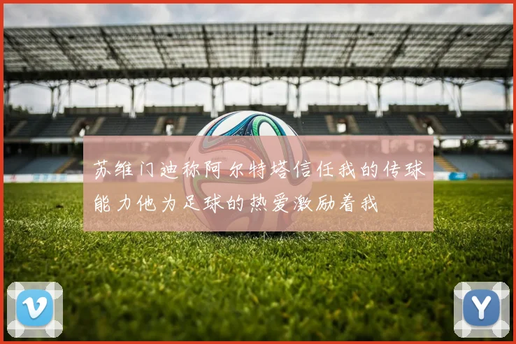 苏维门迪称阿尔特塔信任我的传球能力他为足球的热爱激励着我