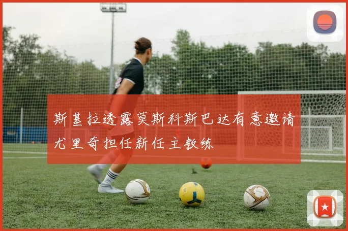 斯基拉透露莫斯科斯巴达有意邀请尤里奇担任新任主教练