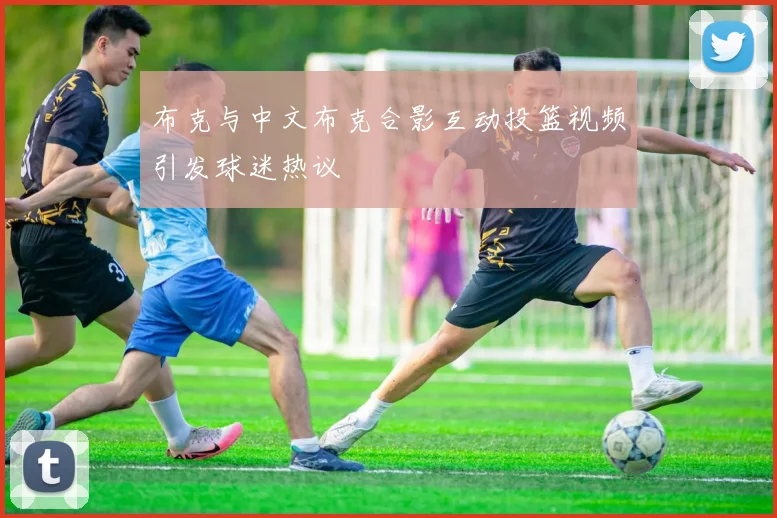 布克与中文布克合影互动投篮视频引发球迷热议