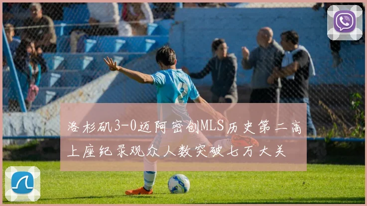 洛杉矶3-0迈阿密创MLS历史第二高上座纪录观众人数突破七万大关