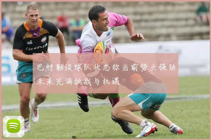 巴特勒谈球队状态称当前势头强劲未来充满挑战与机遇