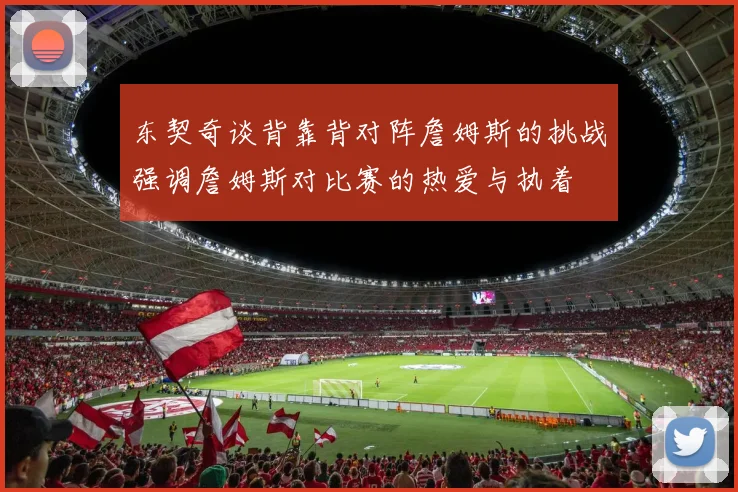 东契奇谈背靠背对阵詹姆斯的挑战强调詹姆斯对比赛的热爱与执着