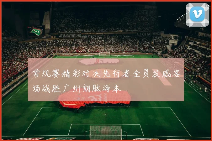 常规赛精彩对决先行者全员发威客场战胜广州朗肽海本
