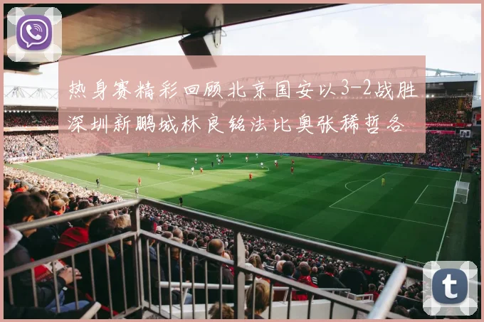 热身赛精彩回顾北京国安以3-2战胜深圳新鹏城林良铭法比奥张稀哲各入一球
