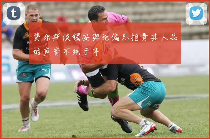 费尔斯谈锡安舆论偏见指责其人品的声音不绝于耳