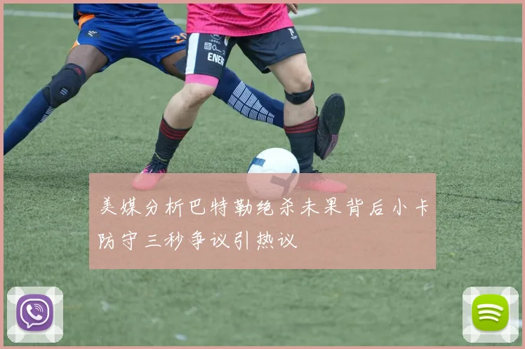 美媒分析巴特勒绝杀未果背后小卡防守三秒争议引热议