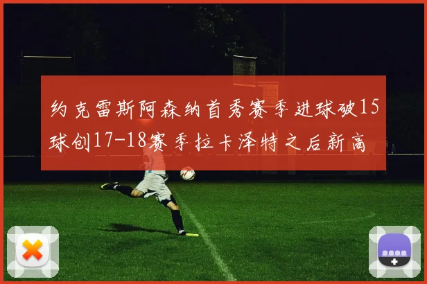 约克雷斯阿森纳首秀赛季进球破15球创17-18赛季拉卡泽特之后新高