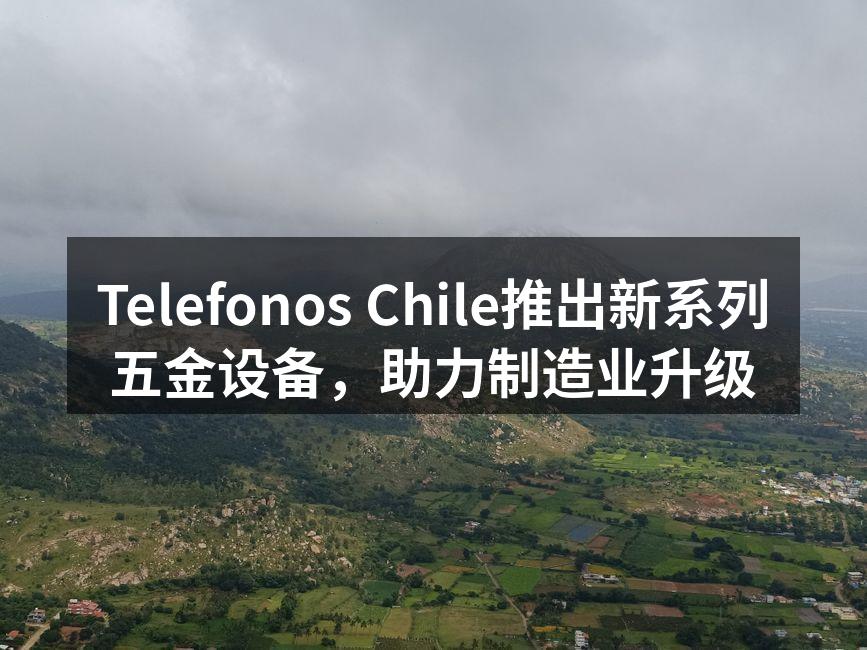 Telefonos Chile推出新系列五金设备，助力制造业升级